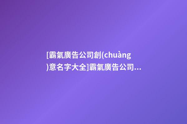 [霸氣廣告公司創(chuàng)意名字大全]霸氣廣告公司創(chuàng)意名字-第1張-公司起名-玄機(jī)派